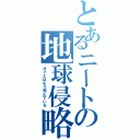 とあるニートの地球侵略（オマエはもう死んでいる）