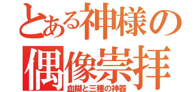 とある神様の偶像崇拝（血糊と三種の神器）