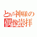 とある神様の偶像崇拝（血糊と三種の神器）