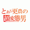 とある更農の超変態男（タキザワケイスケ）