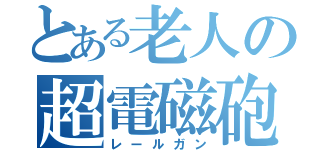 とある老人の超電磁砲（レールガン）