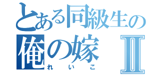 とある同級生の俺の嫁Ⅱ（れいこ）