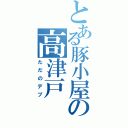 とある豚小屋の高津戸（ただのデブ）