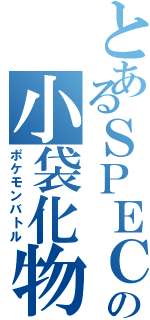 とあるＳＰＥＣの小袋化物語（ポケモンバトル）