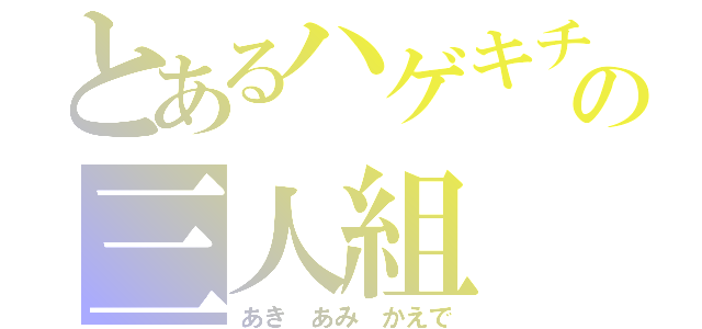 とあるハゲキチの三人組（あき あみ かえで）