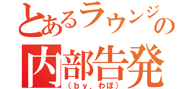 とあるラウンジの内部告発（（ｂｙ．わぼ））