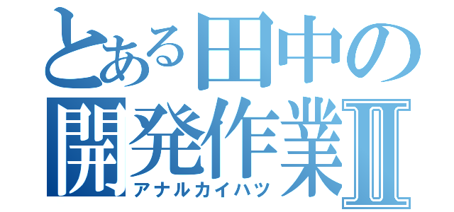 とある田中の開発作業Ⅱ（アナルカイハツ）