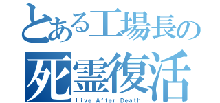 とある工場長の死霊復活（Ｌｉｖｅ Ａｆｔｅｒ Ｄｅａｔｈ）