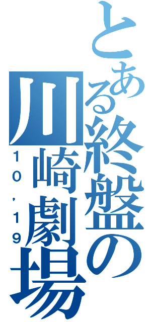 とある終盤の川崎劇場（１０，１９）