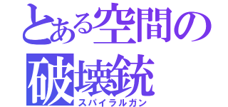 とある空間の破壊銃（スパイラルガン）