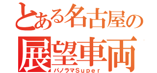 とある名古屋の展望車両（パノラマＳｕｐｅｒ）