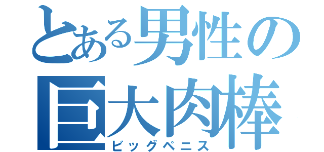 とある男性の巨大肉棒（ビッグペニス）