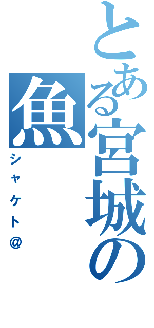 とある宮城の魚（シャケト＠）