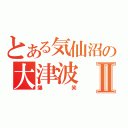 とある気仙沼の大津波Ⅱ（爆笑）