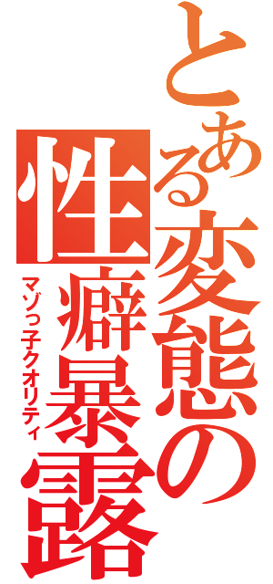 とある変態の性癖暴露（マゾっ子クオリティ）