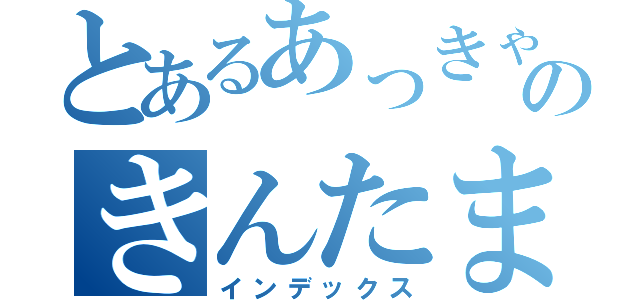 とあるあっきゃんのきんたま（インデックス）