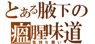 とある腋下の瘟腥味道（気持ち悪い）