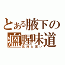 とある腋下の瘟腥味道（気持ち悪い）