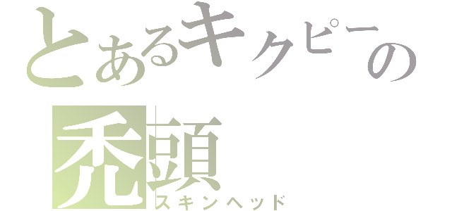 とあるキクピーの禿頭（スキンヘッド）