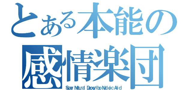 とある本能の感情楽団（Ｓｕｐｅｒ Ｎａｔｕｒａｌ Ｄｅｏｘｙｒｉｂｏ Ｎｕｃｌｅｉｃ Ａｃｉｄ）