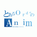 とあるＯｒｄｅｒのＡｎｉｍｅ（Ｂｙ Ｎｏ－Ｎａｍｅ Ｉｎｆｉｎｉｔｙ）