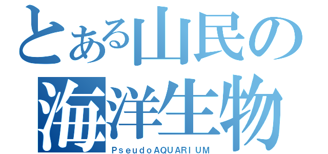 とある山民の海洋生物（ＰｓｅｕｄｏＡＱＵＡＲＩＵＭ）