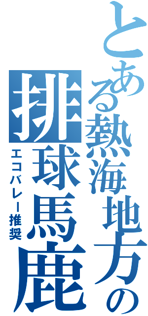 とある熱海地方の排球馬鹿（エコバレー推奨）