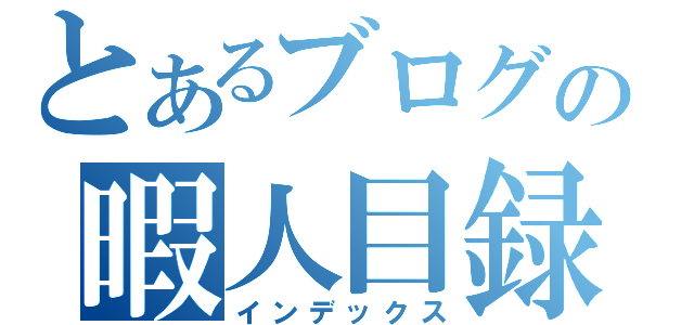 とあるブログの暇人目録（インデックス）