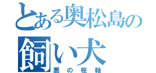 とある奥松島の飼い犬（悪の枢軸）