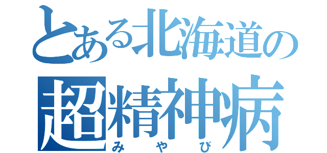 とある北海道の超精神病（みやび）