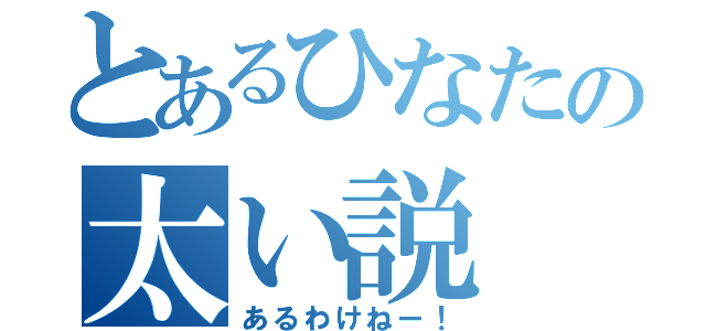 とあるひなたの太い説（あるわけねー！）