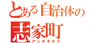 とある自治体の志家町（アンチオタク）