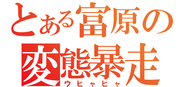 とある富原の変態暴走（ウヒャヒャ）