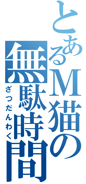 とあるＭ猫の無駄時間Ⅱ（ざつだんわく）