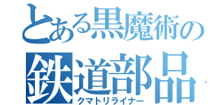 とある黒魔術の鉄道部品（クマトリライナー）