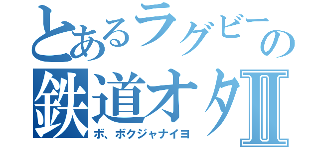 とあるラグビー部の鉄道オタクⅡ（ボ、ボクジャナイヨ）