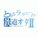 とあるラグビー部の鉄道オタクⅡ（ボ、ボクジャナイヨ）