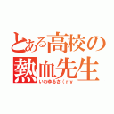 とある高校の熱血先生（いわゆるさ（ｒｙ）