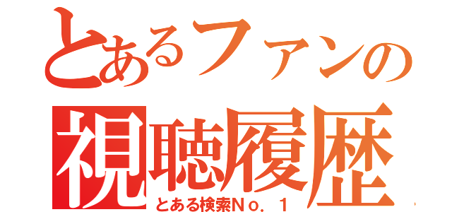 とあるファンの視聴履歴（とある検索Ｎｏ．１）