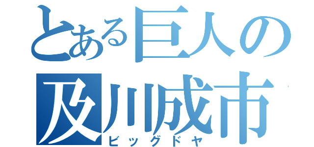 とある巨人の及川成市（ビッグドヤ）