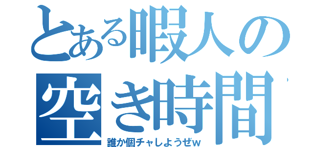 とある暇人の空き時間（誰か個チャしようぜｗ）