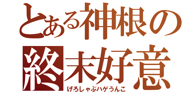 とある神根の終末好意（げろしゃぶハゲうんこ）