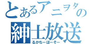 とあるアニヲタの紳士放送（るかちーほーそー）