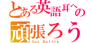 とある英語耳への頑張ろう（Ｇｕｎ Ｂａｔｔｌｅ）