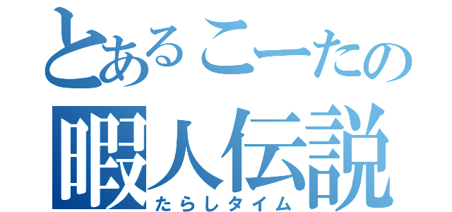 とあるこーたの暇人伝説（たらしタイム）