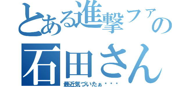 とある進撃ファンの石田さん（最近気づいたぁ〜❗️）