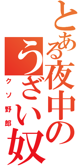 とある夜中のうざい奴（クソ野郎）