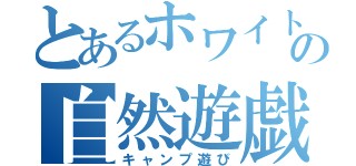 とあるホワイトの自然遊戯（キャンプ遊び）