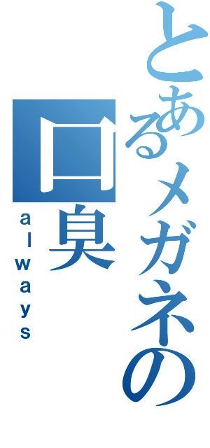 とあるメガネの口臭（ａｌｗａｙｓ）