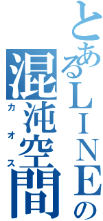 とあるＬＩＮＥの混沌空間（カオス）